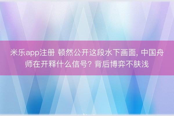 米乐app注册 顿然公开这段水下画面， 中国舟师在开释什么信号? 背后博弈不肤浅
