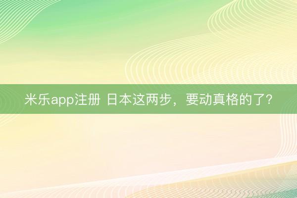 米乐app注册 日本这两步，要动真格的了？
