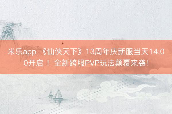 米乐app 《仙侠天下》13周年庆新服当天14:00开启 ！全新跨服PVP玩法颠覆来袭！