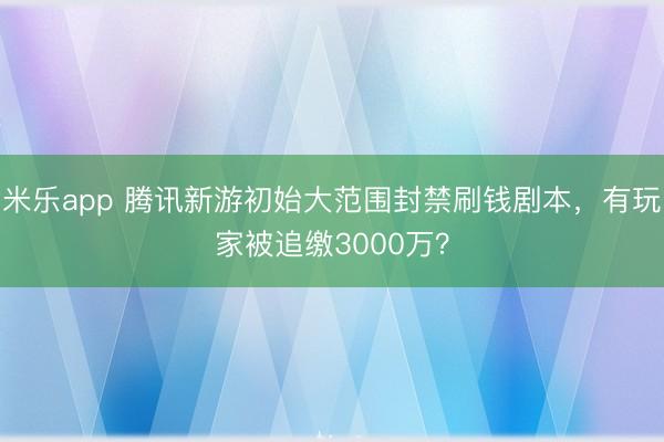 米乐app 腾讯新游初始大范围封禁刷钱剧本，有玩家被追缴3000万？