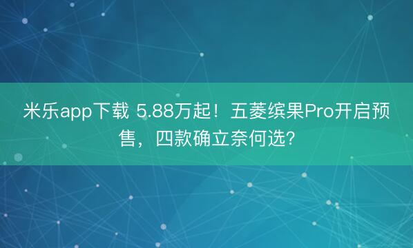 米乐app下载 5.88万起！五菱缤果Pro开启预售，四款确立奈何选？