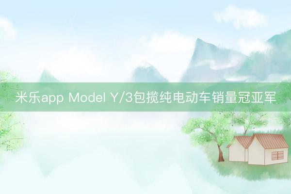 米乐app Model Y/3包揽纯电动车销量冠亚军