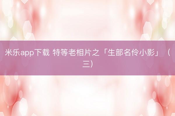 米乐app下载 特等老相片之「生部名伶小影」(三)