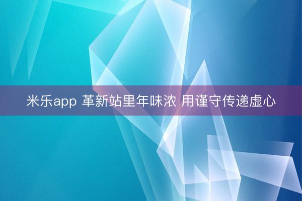 米乐app 革新站里年味浓 用谨守传递虚心