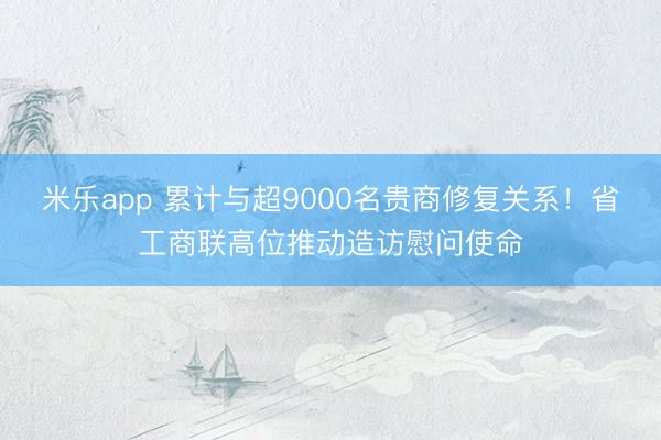 米乐app 累计与超9000名贵商修复关系!省工商联高位推动造访慰问使命