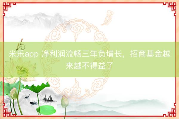 米乐app 净利润流畅三年负增长，招商基金越来越不得益了