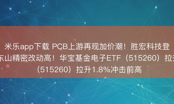 米乐app下载 PCB上游再现加价潮！胜宏科技登顶A股吸金榜，东山精密改动高！华宝基金电子ETF（515260）拉升1.8%冲击前高