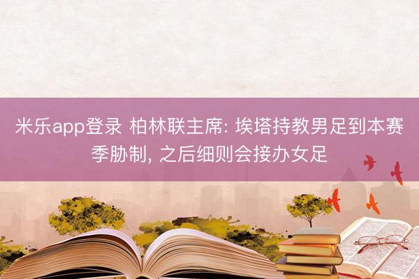 米乐app登录 柏林联主席: 埃塔持教男足到本赛季胁制， 之后细则会接办女足
