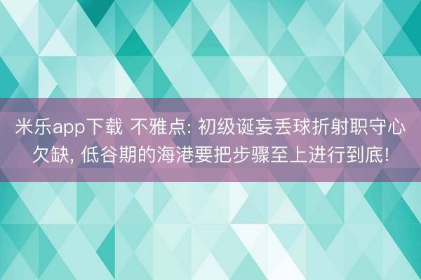 米乐app下载 不雅点: 初级诞妄丢球折射职守心欠缺， 低谷期的海港要把步骤至上进行到底!