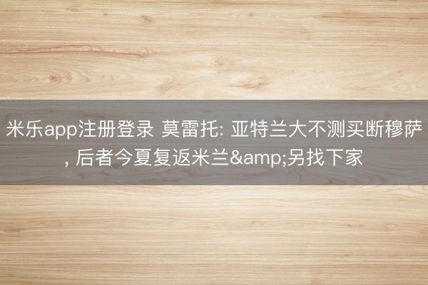 米乐app注册登录 莫雷托: 亚特兰大不测买断穆萨， 后者今夏复返米兰&另找下家