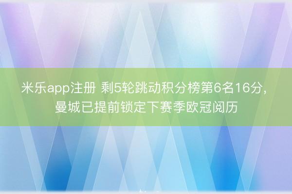 米乐app注册 剩5轮跳动积分榜第6名16分， 曼城已提前锁定下赛季欧冠阅历