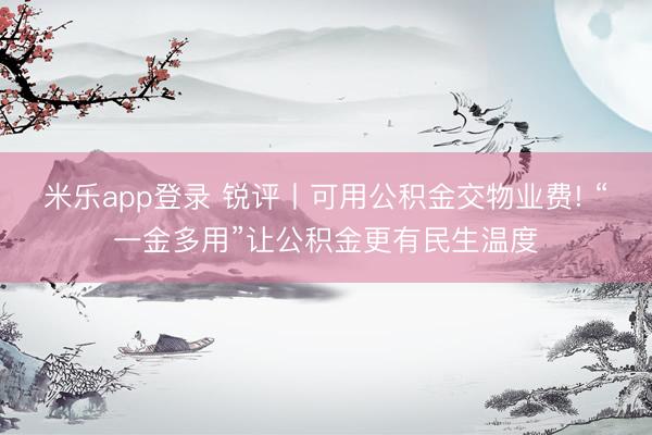 米乐app登录 锐评丨可用公积金交物业费! “一金多用”让公积金更有民生温度