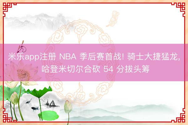米乐app注册 NBA 季后赛首战! 骑士大捷猛龙， 哈登米切尔合砍 54 分拔头筹