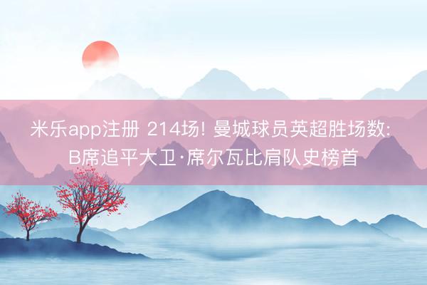 米乐app注册 214场! 曼城球员英超胜场数: B席追平大卫·席尔瓦比肩队史榜首