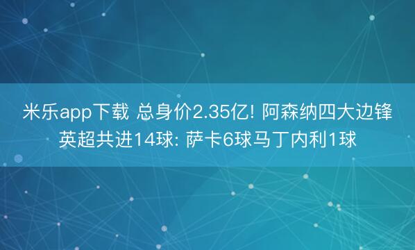 米乐app下载 总身价2.35亿! 阿森纳四大边锋英超共进14球: 萨卡6球马丁内利1球
