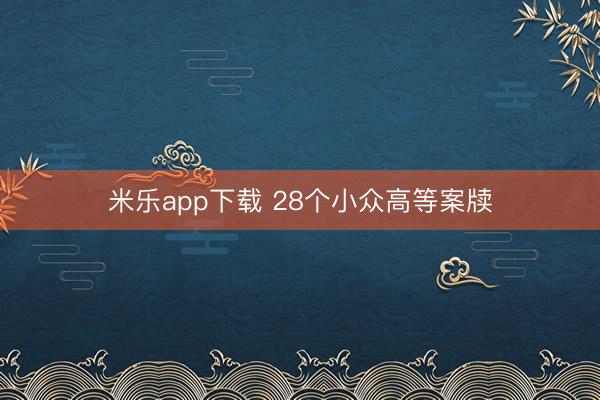 米乐app下载 28个小众高等案牍