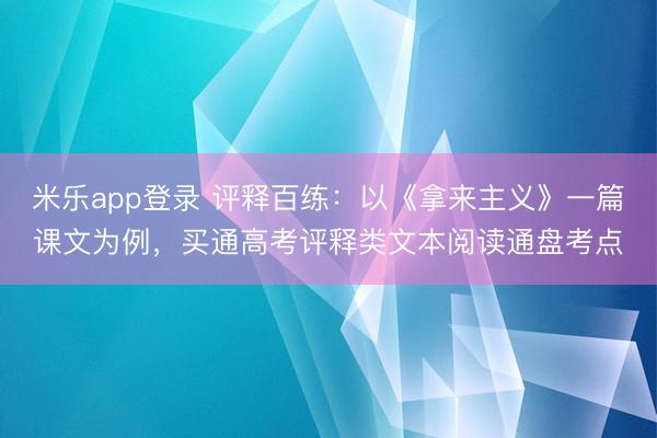 米乐app登录 评释百练：以《拿来主义》一篇课文为例，买通高考评释类文本阅读通盘考点