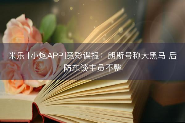 米乐 [小炮APP]竞彩谍报：朗斯号称大黑马 后防东谈主员不整