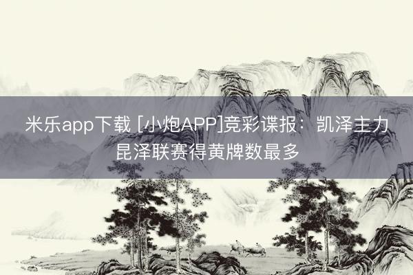 米乐app下载 [小炮APP]竞彩谍报：凯泽主力昆泽联赛得黄牌数最多