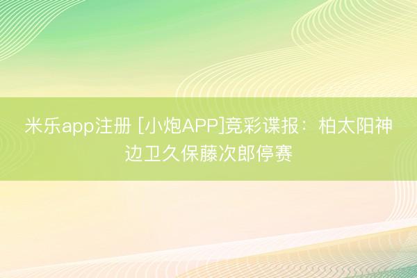 米乐app注册 [小炮APP]竞彩谍报：柏太阳神边卫久保藤次郎停赛