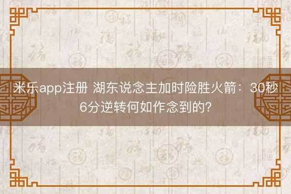 米乐app注册 湖东说念主加时险胜火箭：30秒6分逆转何如作念到的？
