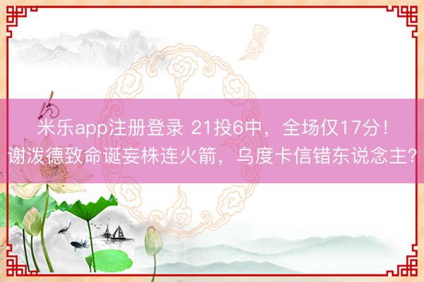 米乐app注册登录 21投6中，全场仅17分！谢泼德致命诞妄株连火箭，乌度卡信错东说念主？