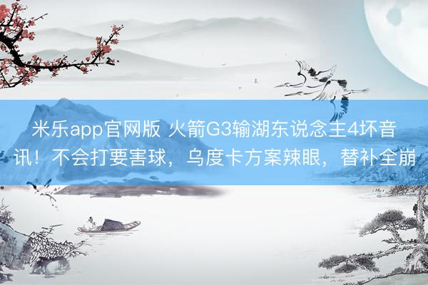 米乐app官网版 火箭G3输湖东说念主4坏音讯！不会打要害球，乌度卡方案辣眼，替补全崩