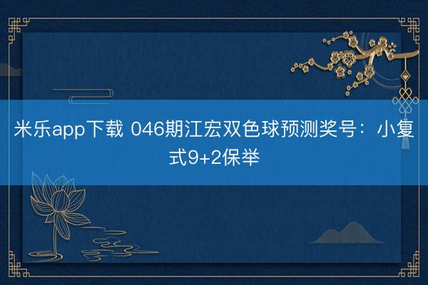 米乐app下载 046期江宏双色球预测奖号：小复式9+2保举