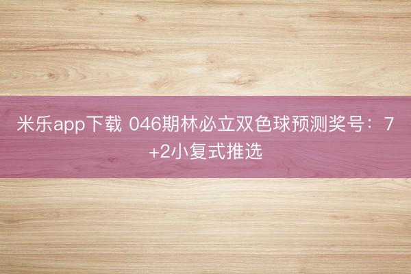 米乐app下载 046期林必立双色球预测奖号：7+2小复式推选