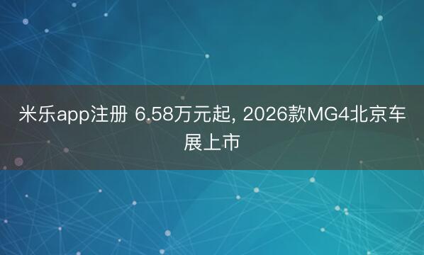 米乐app注册 6.58万元起， 2026款MG4北京车展上市