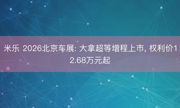 米乐 2026北京车展: 大拿超等增程上市， 权利价12.68万元起