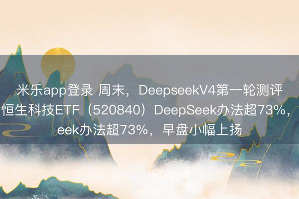 米乐app登录 周末，DeepseekV4第一轮测评来了！港股通恒生科技ETF（520840）DeepSeek办法超73%，早盘小幅上扬