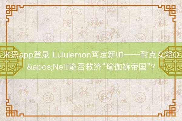 米乐app登录 Lululemon笃定新帅——耐克女将O'Neill能否救济“瑜伽裤帝国”？