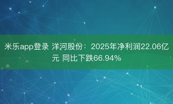 米乐app登录 洋河股份：2025年净利润22.06亿元 同比下跌66.94%