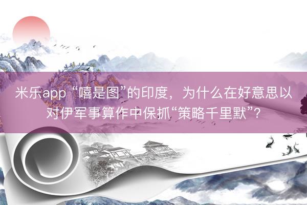 米乐app “嘻是图”的印度，为什么在好意思以对伊军事算作中保抓“策略千里默”？