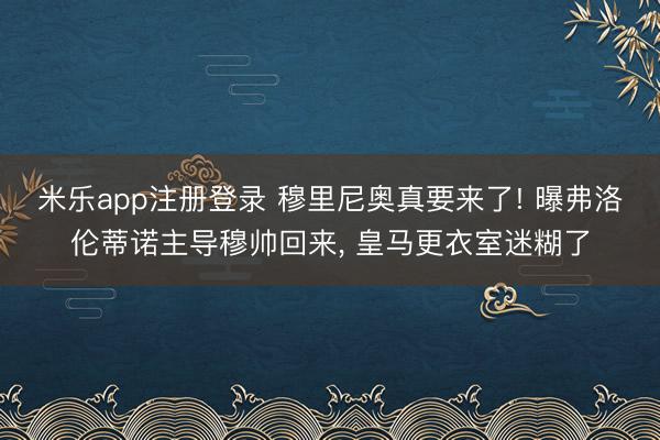 米乐app注册登录 穆里尼奥真要来了! 曝弗洛伦蒂诺主导穆帅回来， 皇马更衣室迷糊了