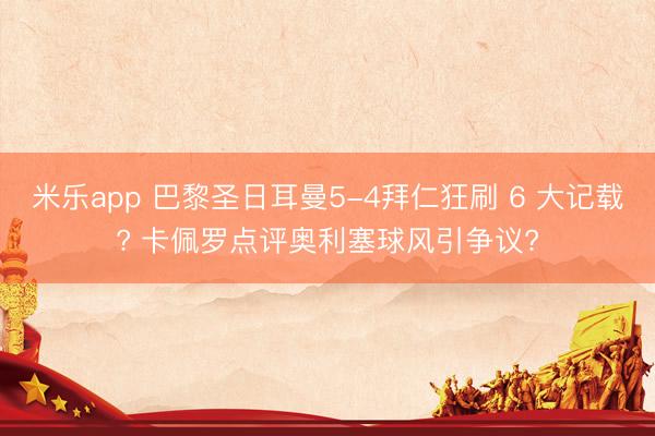 米乐app 巴黎圣日耳曼5-4拜仁狂刷 6 大记载? 卡佩罗点评奥利塞球风引争议?