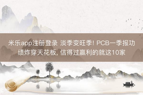 米乐app注册登录 淡季变旺季! PCB一季报功绩炸穿天花板， 信得过赢利的就这10家