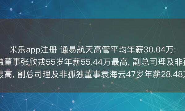 米乐app注册 通易航天高管平均年薪30.04万: 董事长、总司理及非孤独董事张欣戎55岁年薪55.44万最高， 副总司理及非孤独董事袁海云47岁年薪28.48万最低