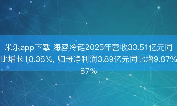 米乐app下载 海容冷链2025年营收33.51亿元同比增长18.38%， 归母净利润3.89亿元同比增9.87%