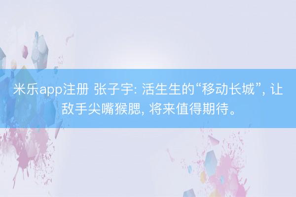 米乐app注册 张子宇: 活生生的“移动长城”， 让敌手尖嘴猴腮， 将来值得期待。