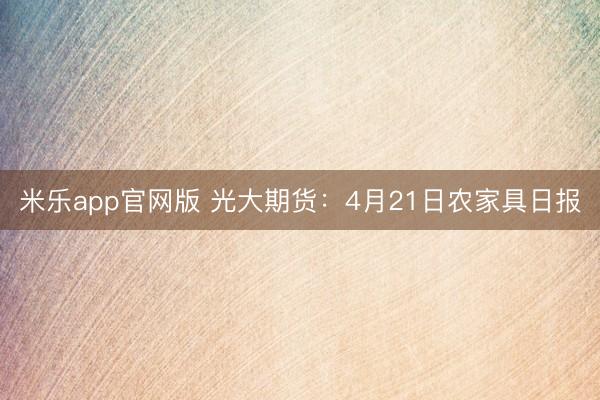 米乐app官网版 光大期货：4月21日农家具日报