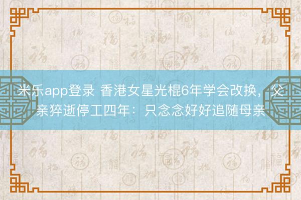 米乐app登录 香港女星光棍6年学会改换，父亲猝逝停工四年：只念念好好追随母亲