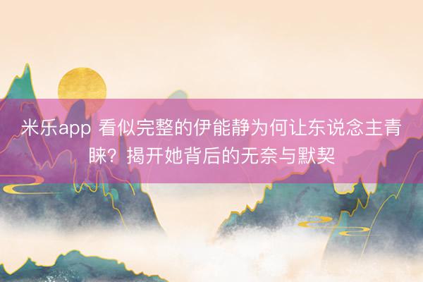 米乐app 看似完整的伊能静为何让东说念主青睐？揭开她背后的无奈与默契