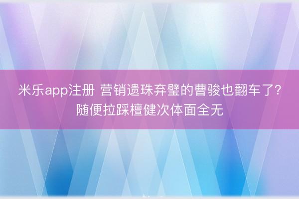 米乐app注册 营销遗珠弃璧的曹骏也翻车了？随便拉踩檀健次体面全无