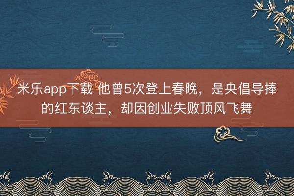 米乐app下载 他曾5次登上春晚，是央倡导捧的红东谈主，却因创业失败顶风飞舞