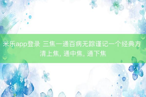 米乐app登录 三焦一通百病无踪谨记一个经典方 清上焦， 通中焦， 通下焦