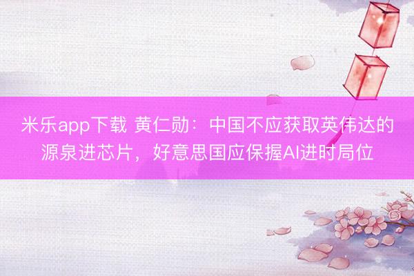 米乐app下载 黄仁勋：中国不应获取英伟达的源泉进芯片，好意思国应保握AI进时局位