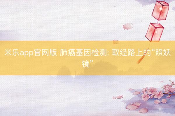 米乐app官网版 肺癌基因检测: 取经路上的“照妖镜”