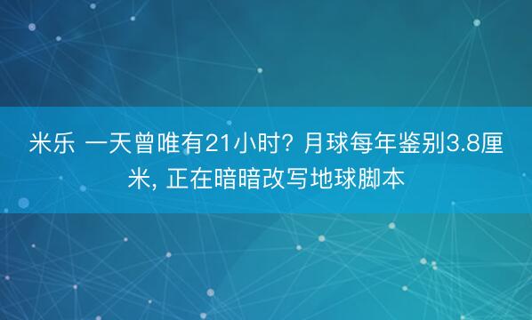 米乐 一天曾唯有21小时? 月球每年鉴别3.8厘米， 正在暗暗改写地球脚本